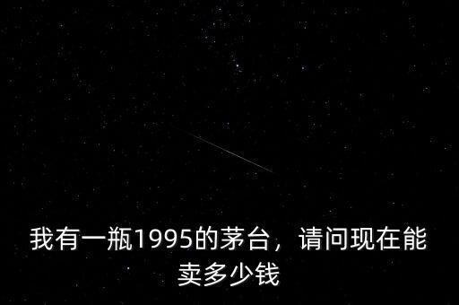 我有一瓶1995的茅臺，請問現(xiàn)在能賣多少錢