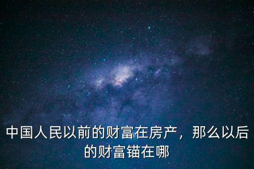 財(cái)富中國(guó)現(xiàn)在怎么樣啊,中國(guó)人民以前的財(cái)富在房產(chǎn)