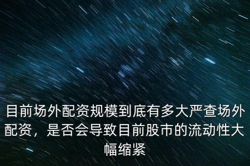 目前場外配資規(guī)模到底有多大嚴查場外配資，是否會導(dǎo)致目前股市的流動性大幅縮緊