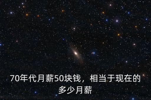 70年代月薪50塊錢，相當(dāng)于現(xiàn)在的多少月薪