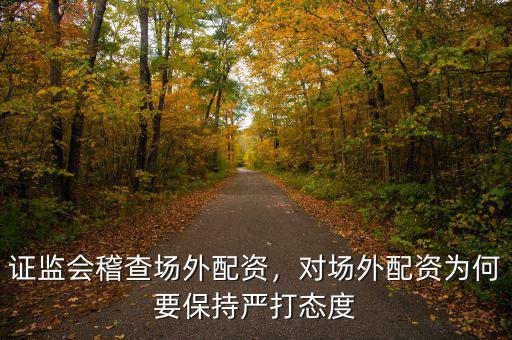 證監(jiān)會(huì)稽查場(chǎng)外配資，對(duì)場(chǎng)外配資為何要保持嚴(yán)打態(tài)度
