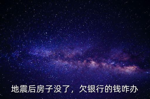 地震后房子沒(méi)了，欠銀行的錢咋辦