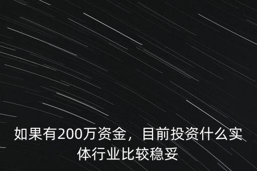 如果有200萬資金，目前投資什么實(shí)體行業(yè)比較穩(wěn)妥