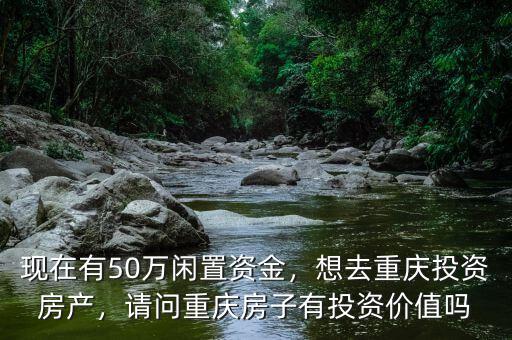 現在有50萬閑置資金，想去重慶投資房產，請問重慶房子有投資價值嗎