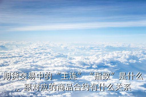 期貨交易中的“主連”“指數(shù)”是什么，跟對應的商品合約有什么關系