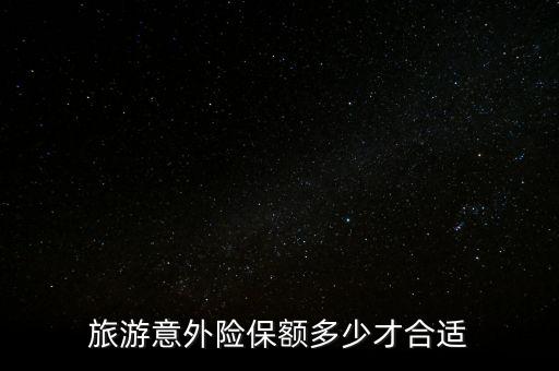 意外險(xiǎn)保額多少合適,旅游意外險(xiǎn)保額多少才合適