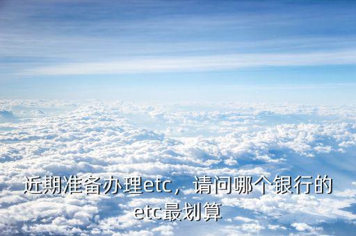 近期準(zhǔn)備辦理etc，請(qǐng)問(wèn)哪個(gè)銀行的etc最劃算