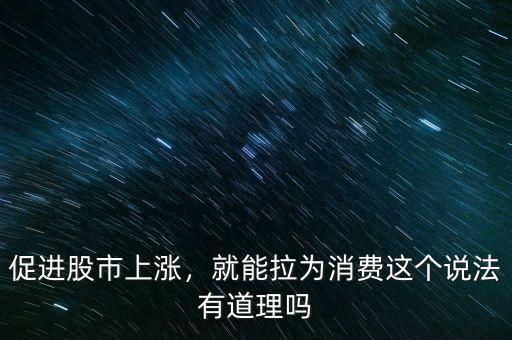 促進(jìn)股市上漲，就能拉為消費這個說法有道理嗎