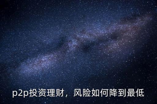 p2p投資理財(cái)，風(fēng)險(xiǎn)如何降到最低
