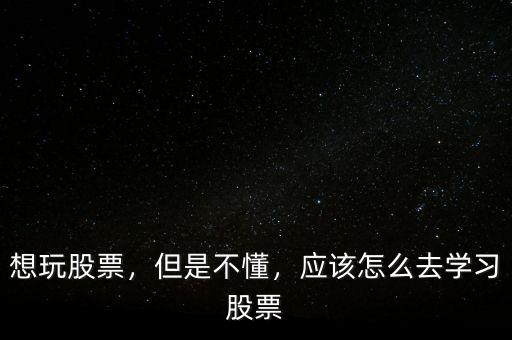 想玩股票，但是不懂，應該怎么去學習股票