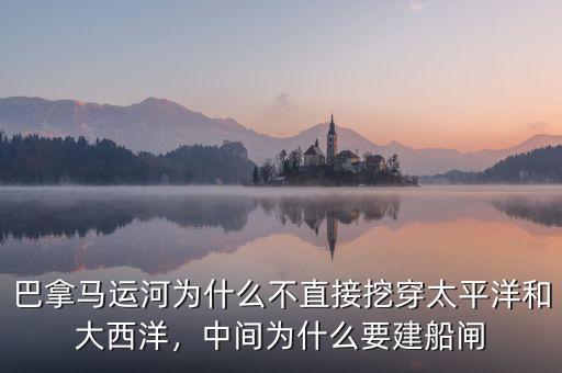 巴拿馬運河為什么不直接挖穿太平洋和大西洋，中間為什么要建船閘