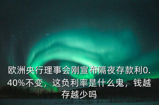 歐洲央行理事會剛宣布隔夜存款利0.40%不變，這負利率是什么鬼，錢越存越少嗎