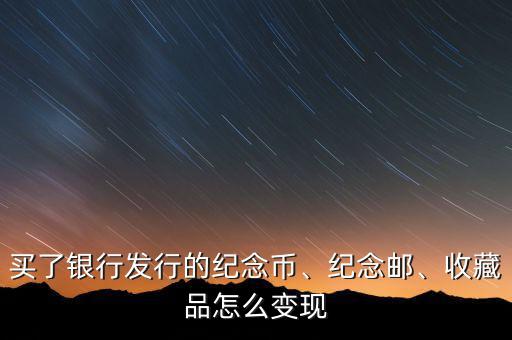買了銀行發(fā)行的紀(jì)念幣、紀(jì)念郵、收藏品怎么變現(xiàn)