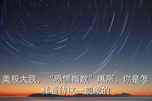 美股大跌，“恐慌指數(shù)”爆漲，你是怎樣看待這一現(xiàn)象的