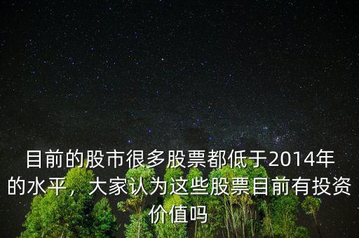 目前的股市很多股票都低于2014年的水平，大家認(rèn)為這些股票目前有投資價(jià)值嗎