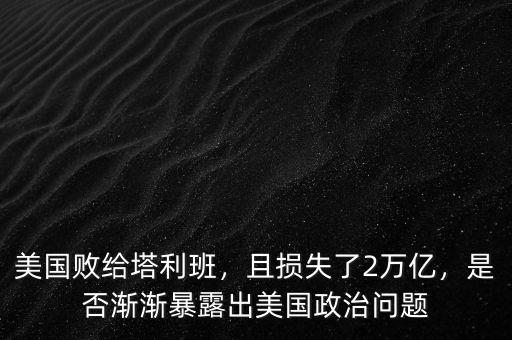 美國敗給塔利班，且損失了2萬億，是否漸漸暴露出美國政治問題