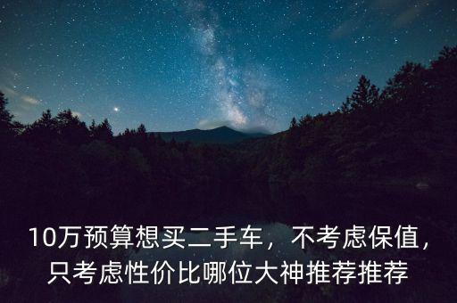 10萬預算想買二手車，不考慮保值，只考慮性價比哪位大神推薦推薦