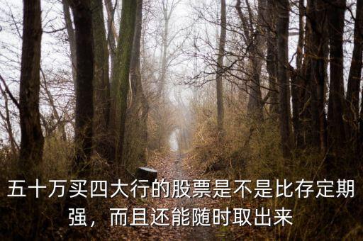 五十萬買四大行的股票是不是比存定期強(qiáng)，而且還能隨時(shí)取出來