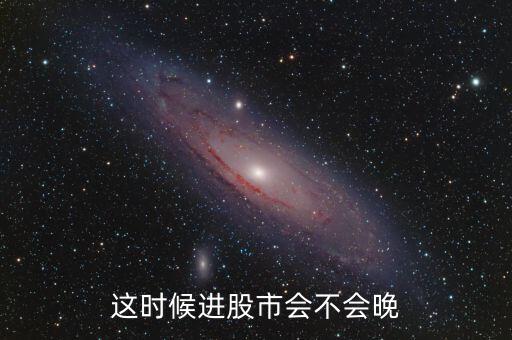 這時(shí)候進(jìn)股市會(huì)不會(huì)晚