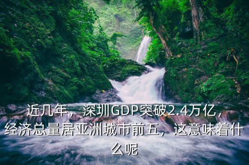 近幾年，深圳GDP突破2.4萬億，經(jīng)濟(jì)總量居亞洲城市前五，這意味著什么呢