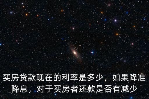 買房貸款現(xiàn)在的利率是多少，如果降準降息，對于買房者還款是否有減少