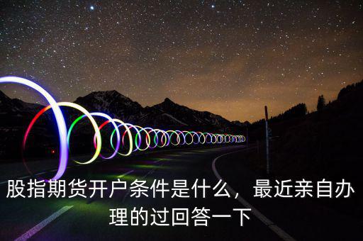 股指期貨開戶條件是什么，最近親自辦理的過回答一下
