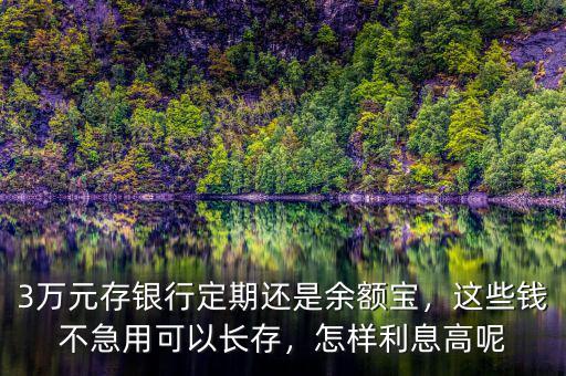 3萬元存銀行定期還是余額寶，這些錢不急用可以長存，怎樣利息高呢