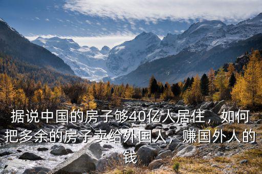 據(jù)說(shuō)中國(guó)的房子夠40億人居住，如何把多余的房子賣(mài)給外國(guó)人，賺國(guó)外人的錢(qián)