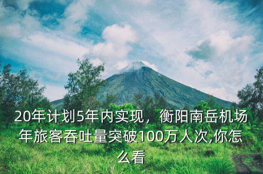 20年計劃5年內(nèi)實現(xiàn)，衡陽南岳機場年旅客吞吐量突破100萬人次,你怎么看