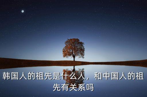 韓國(guó)人的祖先是什么人，和中國(guó)人的祖先有關(guān)系嗎