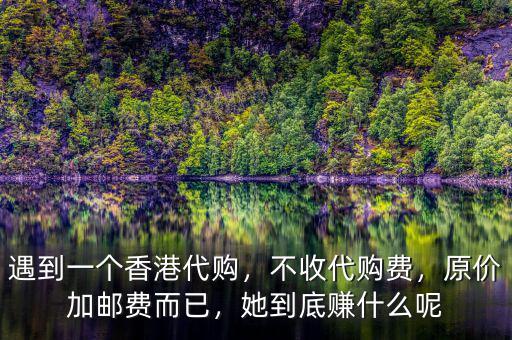 遇到一個香港代購，不收代購費，原價加郵費而已，她到底賺什么呢