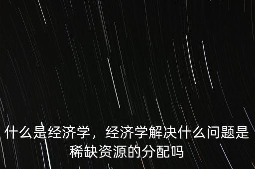 什么經(jīng)濟學(xué),經(jīng)濟學(xué)解決什么問題
