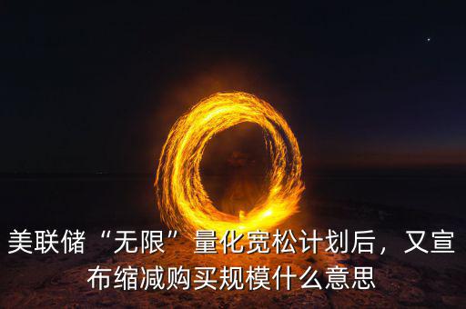 美聯(lián)儲(chǔ)“無限”量化寬松計(jì)劃后，又宣布縮減購買規(guī)模什么意思