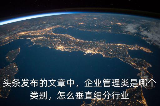 頭條發(fā)布的文章中，企業(yè)管理類是哪個類別，怎么垂直細分行業(yè)