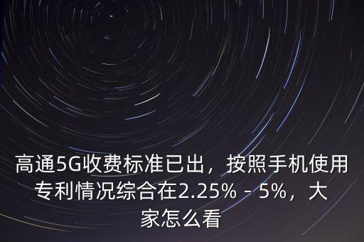 高通5G收費(fèi)標(biāo)準(zhǔn)已出，按照手機(jī)使用專利情況綜合在2.25%－5%，大家怎么看