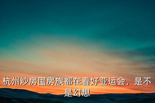 杭州炒房囤房族都在看好亞運(yùn)會，是不是幻想