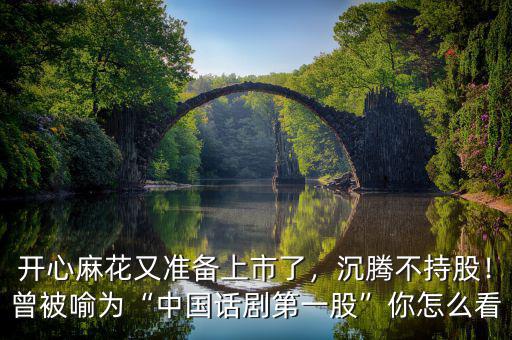 開心麻花又準(zhǔn)備上市了，沉騰不持股！曾被喻為“中國話劇第一股”你怎么看