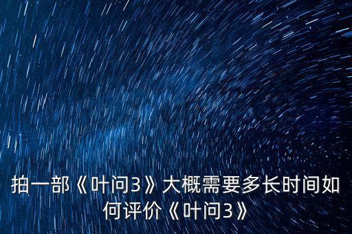 拍一部《葉問3》大概需要多長時間如何評價《葉問3》