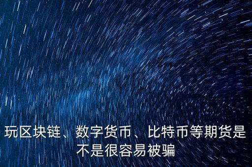 玩區(qū)塊鏈、數(shù)字貨幣、比特幣等期貨是不是很容易被騙