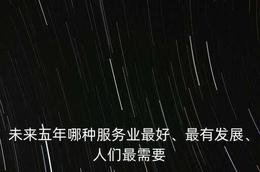 未來五年哪種服務業(yè)最好、最有發(fā)展、人們最需要