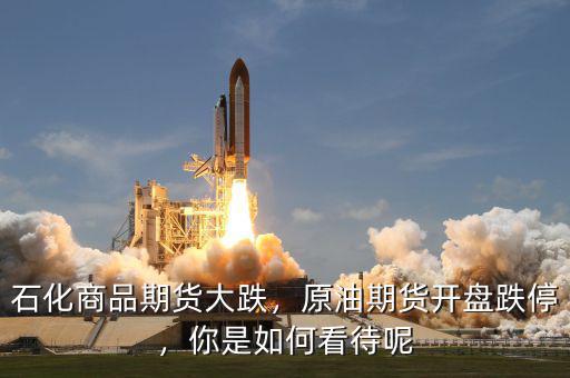 石化商品期貨大跌，原油期貨開盤跌停，你是如何看待呢