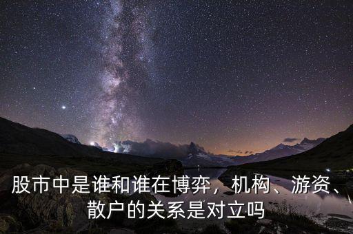 股市中是誰和誰在博弈，機構、游資、散戶的關系是對立嗎