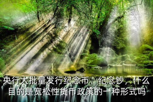 央行大批量發(fā)行紀(jì)念幣、紀(jì)念鈔，什么目的是寬松性貨幣政策的一種形式嗎