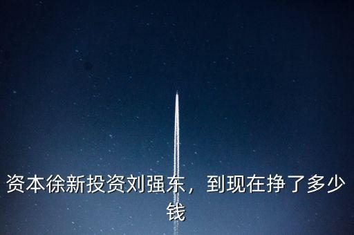 資本徐新投資劉強(qiáng)東，到現(xiàn)在掙了多少錢