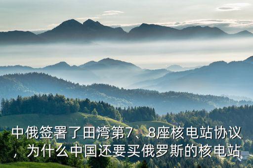 中俄簽署了田灣第7、8座核電站協(xié)議，為什么中國還要買俄羅斯的核電站