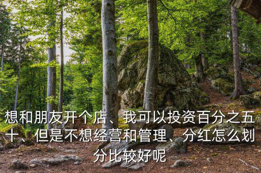 想和朋友開個(gè)店、我可以投資百分之五十、但是不想經(jīng)營和管理、分紅怎么劃分比較好呢