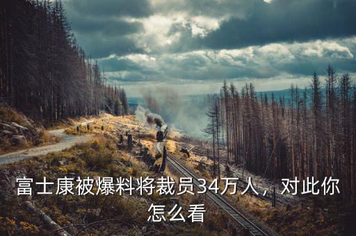 富士康被爆料將裁員34萬人，對此你怎么看