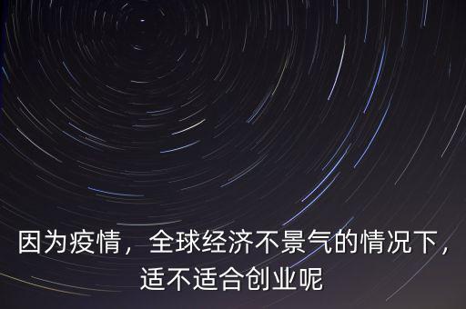 因為疫情，全球經(jīng)濟不景氣的情況下，適不適合創(chuàng)業(yè)呢