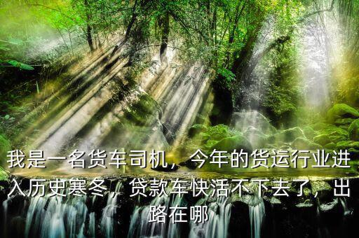 我是一名貨車司機(jī)，今年的貨運(yùn)行業(yè)進(jìn)入歷史寒冬，貸款車快活不下去了，出路在哪