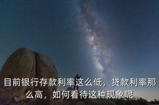 目前銀行存款利率這么低，貸款利率那么高，如何看待這種現(xiàn)象呢